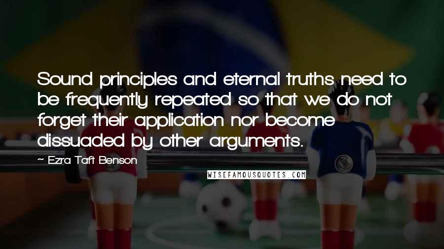 Ezra Taft Benson quotes: Sound principles and eternal truths need to be frequently repeated so that we do not forget their application nor become dissuaded by other arguments.