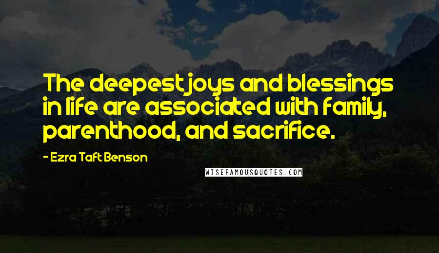 Ezra Taft Benson quotes: The deepest joys and blessings in life are associated with family, parenthood, and sacrifice.