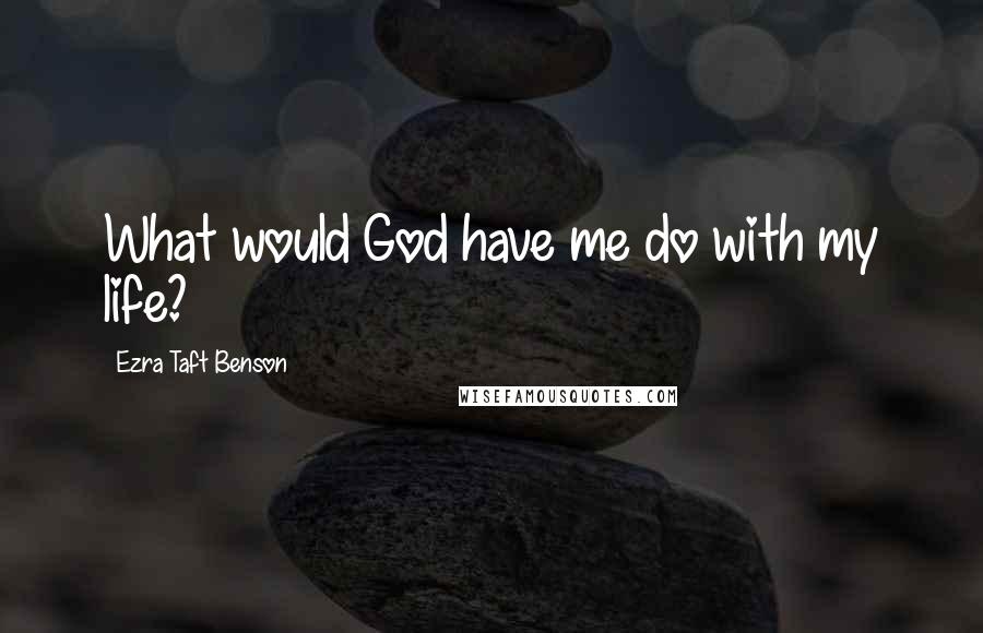 Ezra Taft Benson quotes: What would God have me do with my life?