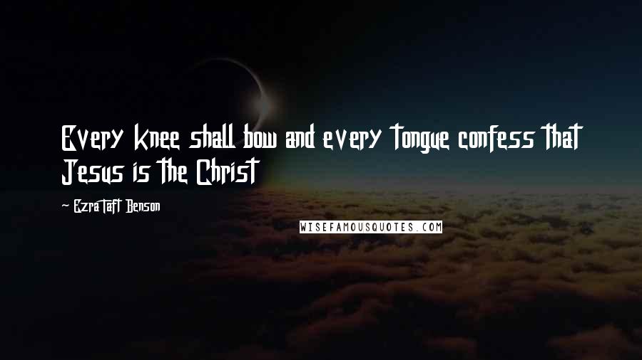 Ezra Taft Benson quotes: Every knee shall bow and every tongue confess that Jesus is the Christ