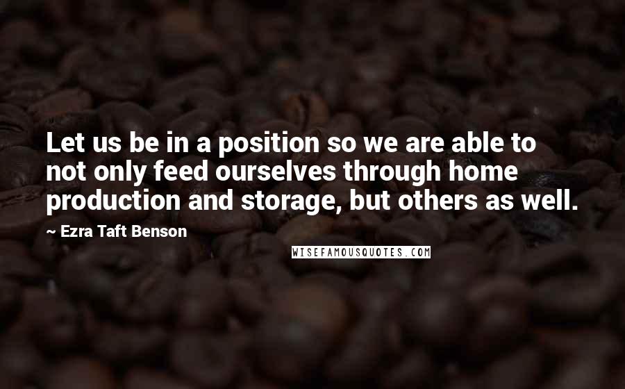 Ezra Taft Benson quotes: Let us be in a position so we are able to not only feed ourselves through home production and storage, but others as well.