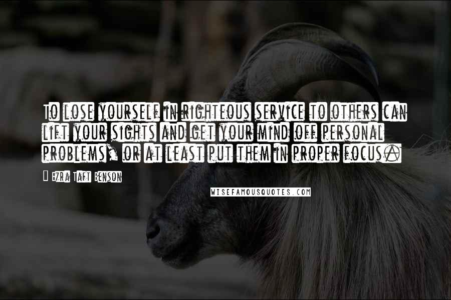 Ezra Taft Benson quotes: To lose yourself in righteous service to others can lift your sights and get your mind off personal problems, or at least put them in proper focus. Ezra Taft Benson quotes: To lose yourself in righteous service to others can lift your sights and get your mind off personal problems, or at least put them in proper focus.