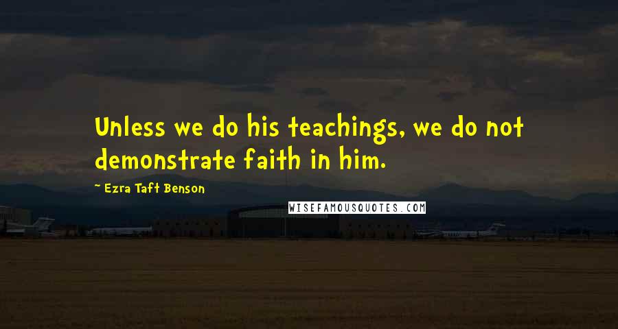 Ezra Taft Benson quotes: Unless we do his teachings, we do not demonstrate faith in him.