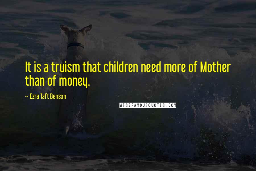 Ezra Taft Benson quotes: It is a truism that children need more of Mother than of money.