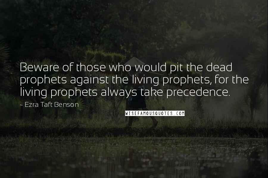 Ezra Taft Benson quotes: Beware of those who would pit the dead prophets against the living prophets, for the living prophets always take precedence.