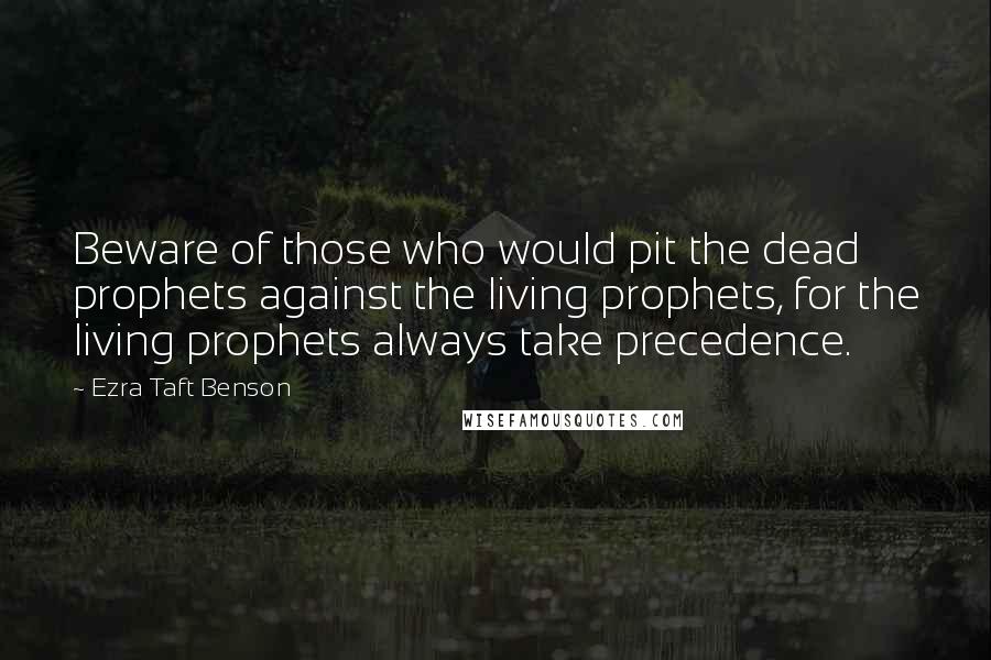 Ezra Taft Benson quotes: Beware of those who would pit the dead prophets against the living prophets, for the living prophets always take precedence. Ezra Taft Benson quotes: Beware of those who would pit the dead prophets against the living prophets, for the living prophets always take precedence.