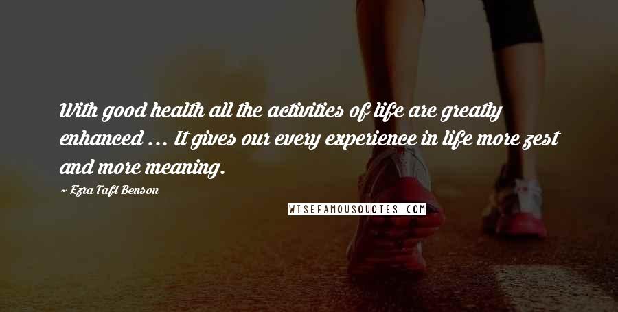 Ezra Taft Benson quotes: With good health all the activities of life are greatly enhanced ... It gives our every experience in life more zest and more meaning.