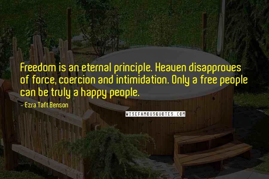 Ezra Taft Benson quotes: Freedom is an eternal principle. Heaven disapproves of force, coercion and intimidation. Only a free people can be truly a happy people.