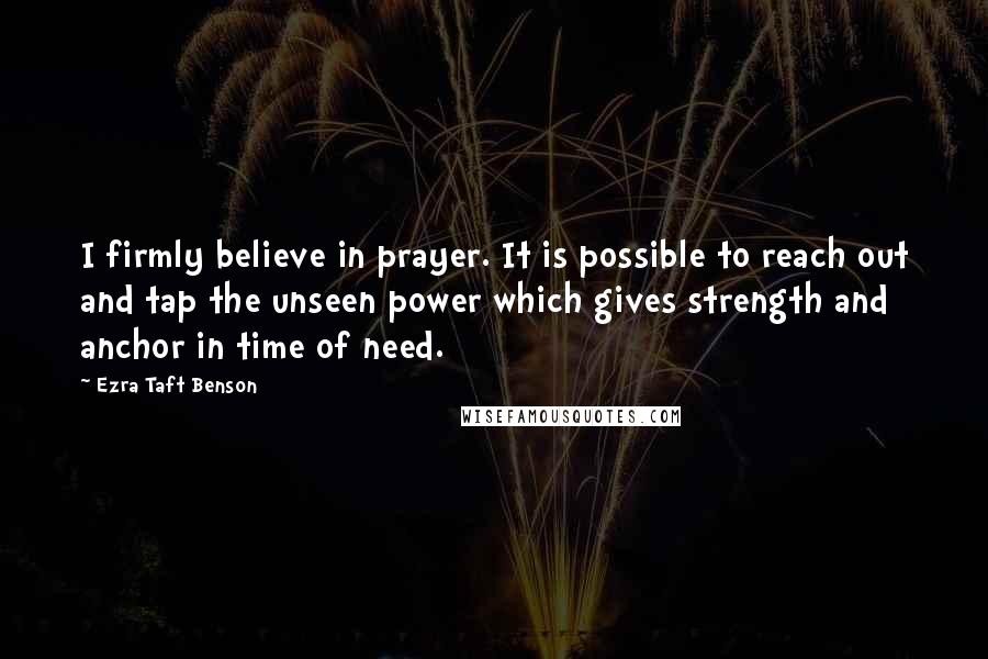 Ezra Taft Benson quotes: I firmly believe in prayer. It is possible to reach out and tap the unseen power which gives strength and anchor in time of need.