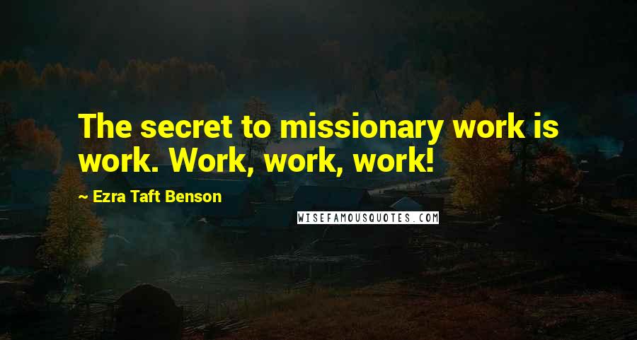 Ezra Taft Benson quotes: The secret to missionary work is work. Work, work, work!