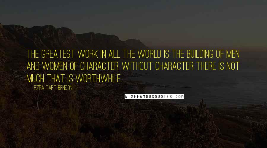 Ezra Taft Benson quotes: The greatest work in all the world is the building of men and women of character. Without character there is not much that is worthwhile.