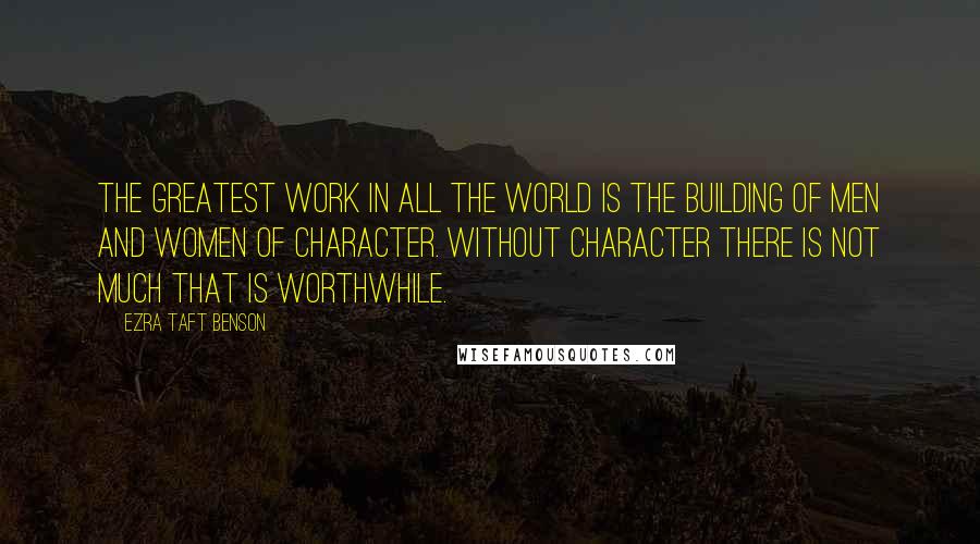 Ezra Taft Benson quotes: The greatest work in all the world is the building of men and women of character. Without character there is not much that is worthwhile. Ezra Taft Benson quotes: The greatest work in all the world is the building of men and women of character. Without character there is not much that is worthwhile.