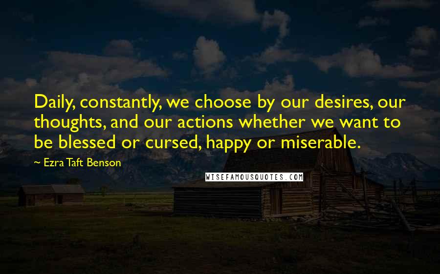 Ezra Taft Benson quotes: Daily, constantly, we choose by our desires, our thoughts, and our actions whether we want to be blessed or cursed, happy or miserable.