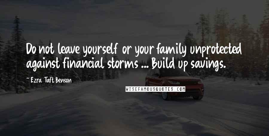 Ezra Taft Benson quotes: Do not leave yourself or your family unprotected against financial storms ... Build up savings.