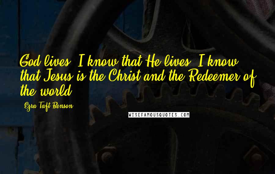 Ezra Taft Benson quotes: God lives. I know that He lives. I know that Jesus is the Christ and the Redeemer of the world.