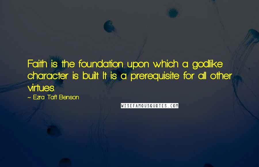 Ezra Taft Benson quotes: Faith is the foundation upon which a godlike character is built. It is a prerequisite for all other virtues.