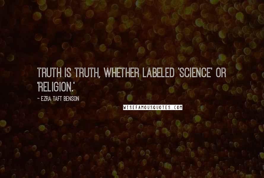 Ezra Taft Benson quotes: Truth is truth, whether labeled 'science' or 'religion.'