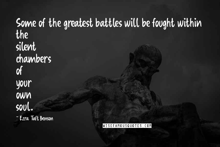 Ezra Taft Benson quotes: Some of the greatest battles will be fought within the silent chambers of your own soul.