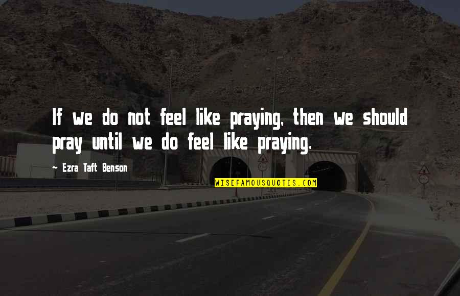 Ezra Taft Benson Quotes By Ezra Taft Benson: If we do not feel like praying, then Ezra Taft Benson Quotes By Ezra Taft Benson: If we do not feel like praying, then
