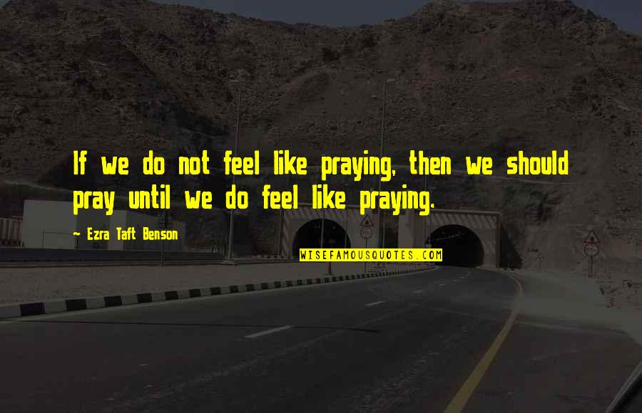 Ezra Taft Quotes By Ezra Taft Benson: If we do not feel like praying, then