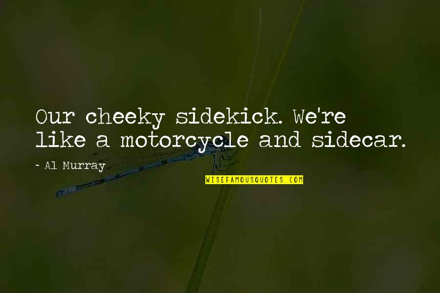 Ezzatolah Entezamis Birthday Quotes By Al Murray: Our cheeky sidekick. We're like a motorcycle and