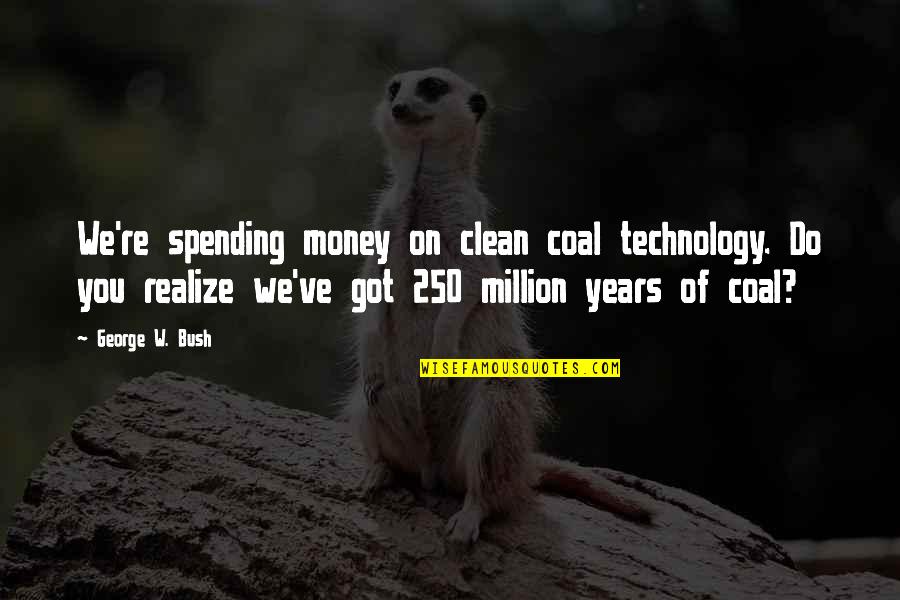 F 250 Quotes By George W. Bush: We're spending money on clean coal technology. Do F 250 Quotes By George W. Bush: We're spending money on clean coal technology. Do