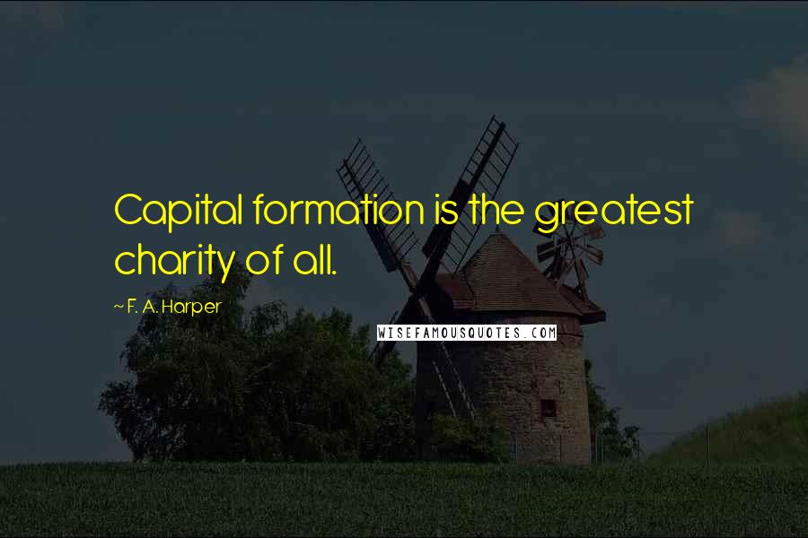 F. A. Harper quotes: Capital formation is the greatest charity of all.