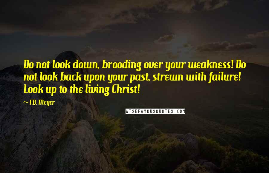 F.B. Meyer quotes: Do not look down, brooding over your weakness! Do not look back upon your past, strewn with failure! Look up to the living Christ!