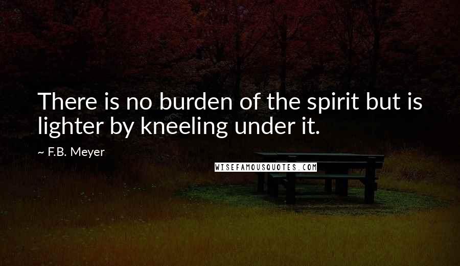 F.B. Meyer quotes: There is no burden of the spirit but is lighter by kneeling under it.