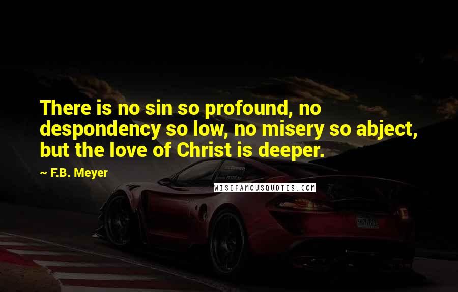F.B. Meyer quotes: There is no sin so profound, no despondency so low, no misery so abject, but the love of Christ is deeper.