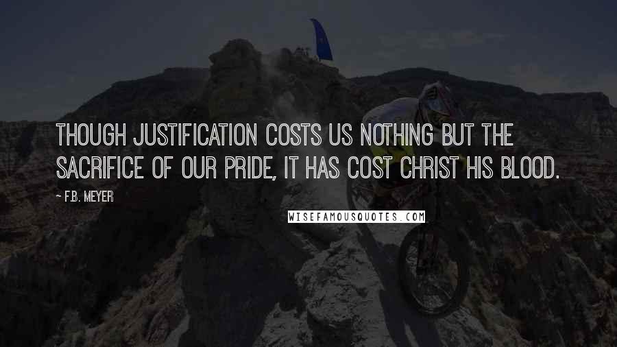 F.B. Meyer quotes: Though justification costs us nothing but the sacrifice of our pride, it has cost Christ His blood.