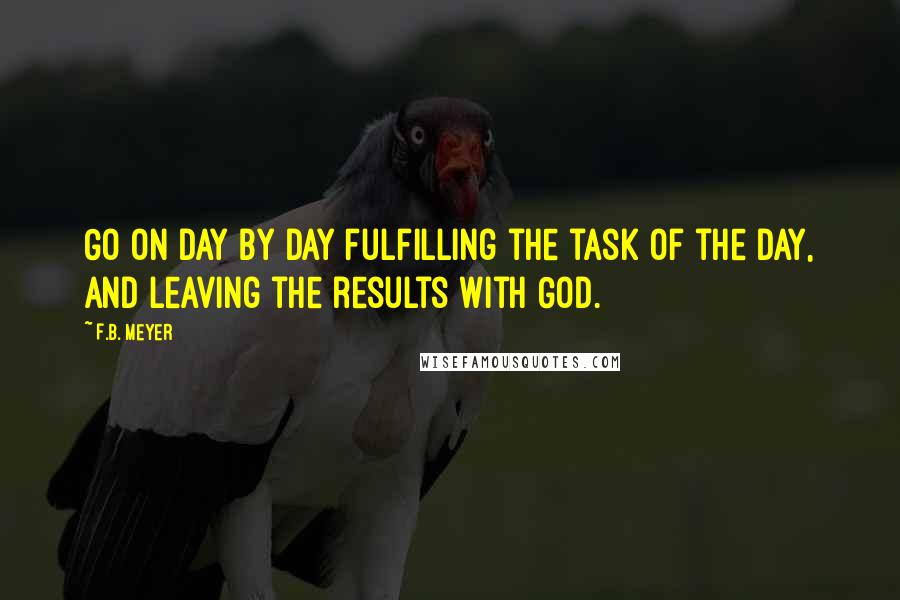 F.B. Meyer quotes: Go on day by day fulfilling the task of the day, and leaving the results with God.