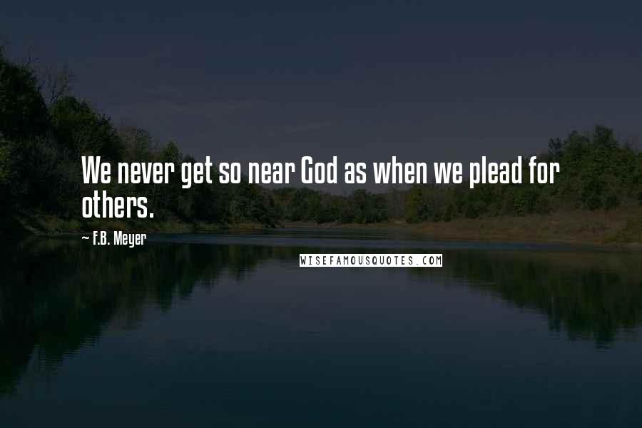 F.B. Meyer quotes: We never get so near God as when we plead for others.