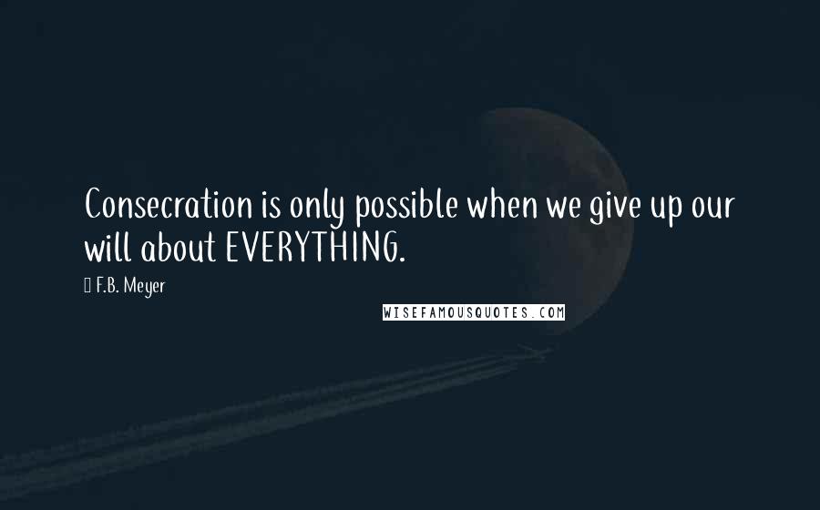 F.B. Meyer quotes: Consecration is only possible when we give up our will about EVERYTHING.