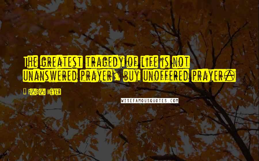 F.B. Meyer quotes: The greatest tragedy of life is not unanswered prayer, buy unoffered prayer.