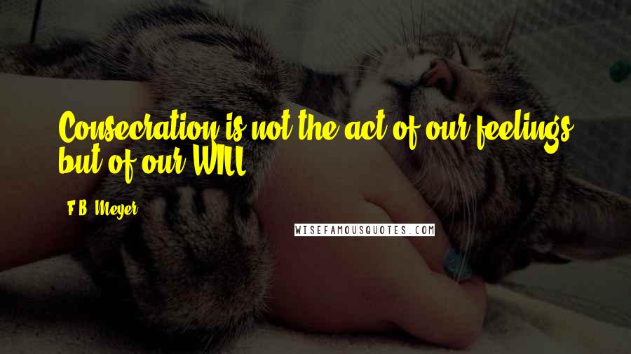 F.B. Meyer quotes: Consecration is not the act of our feelings but of our WILL.