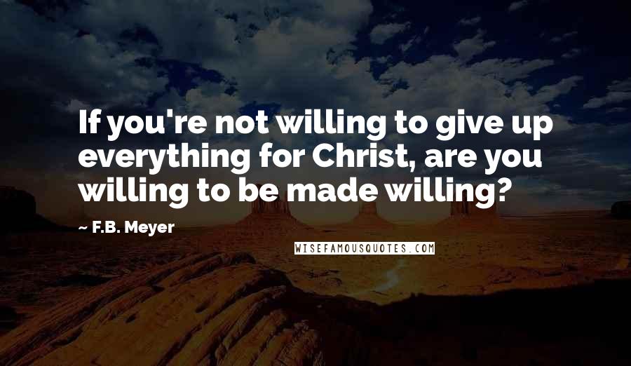 F.B. Meyer quotes: If you're not willing to give up everything for Christ, are you willing to be made willing?