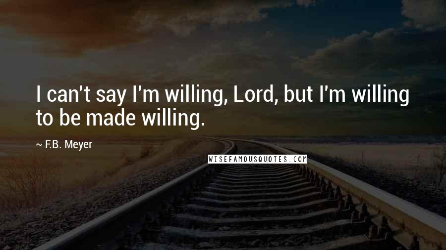 F.B. Meyer quotes: I can't say I'm willing, Lord, but I'm willing to be made willing.