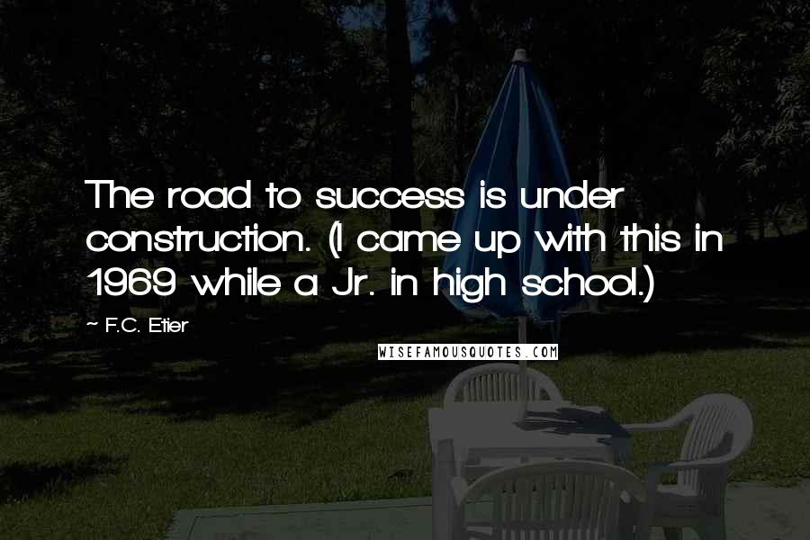 F.C. Etier quotes: The road to success is under construction. (I came up with this in 1969 while a Jr. in high school.) F.C. Etier quotes: The road to success is under construction. (I came up with this in 1969 while a Jr. in high school.)