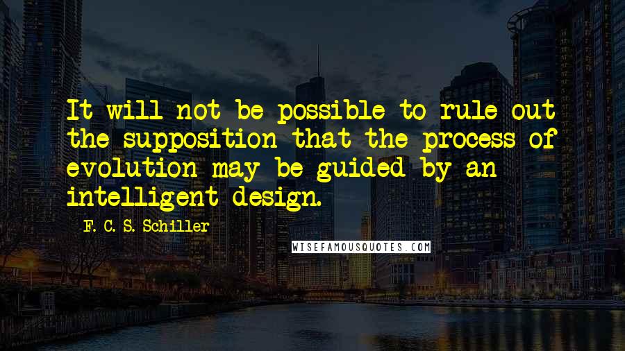 F. C. S. Schiller quotes: It will not be possible to rule out the supposition that the process of evolution may be guided by an intelligent design.