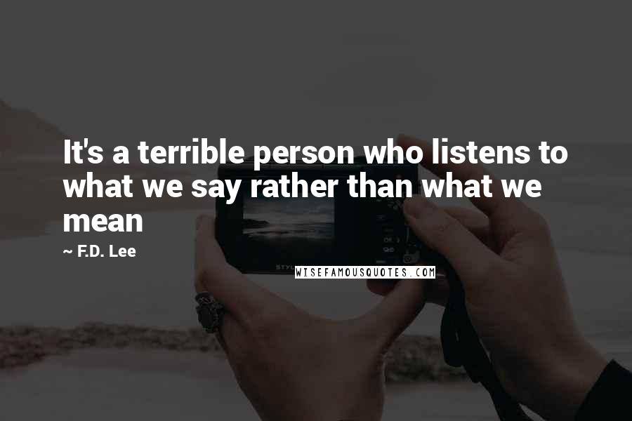 F.D. Lee quotes: It's a terrible person who listens to what we say rather than what we mean