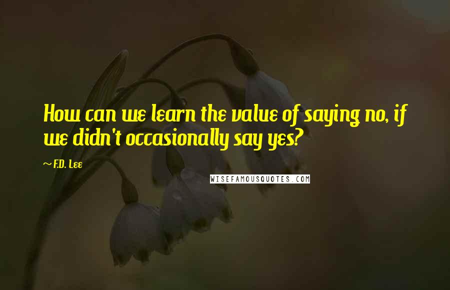 F.D. Lee quotes: How can we learn the value of saying no, if we didn't occasionally say yes?