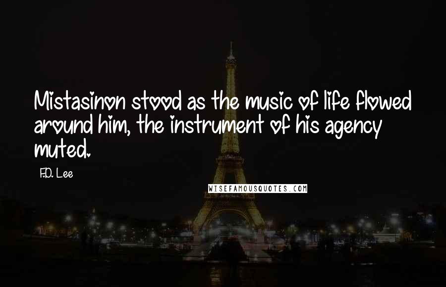 F.D. Lee quotes: Mistasinon stood as the music of life flowed around him, the instrument of his agency muted.