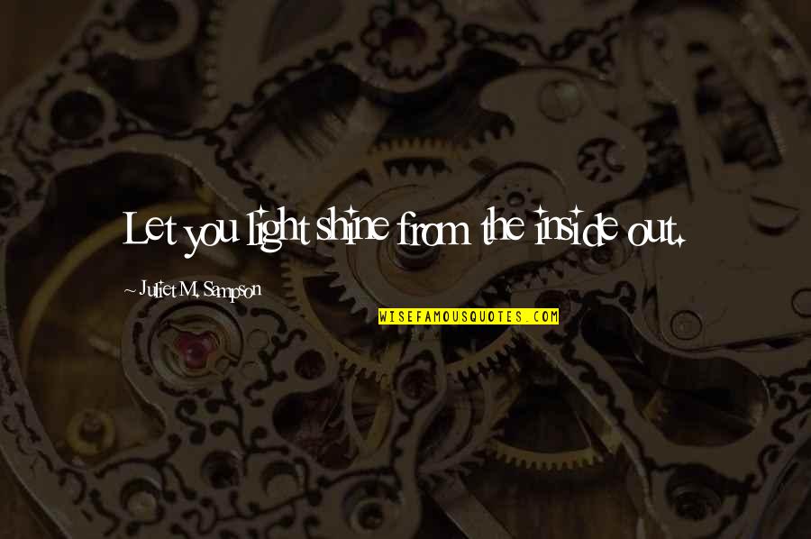 F D Sampson Quotes By Juliet M. Sampson: Let you light shine from the inside out. F D Sampson Quotes By Juliet M. Sampson: Let you light shine from the inside out.