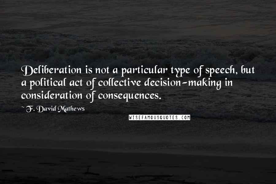 F. David Mathews quotes: Deliberation is not a particular type of speech, but a political act of collective decision-making in consideration of consequences.