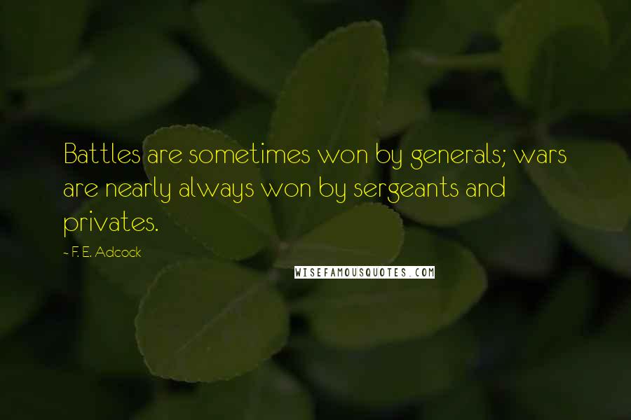 F. E. Adcock quotes: Battles are sometimes won by generals; wars are nearly always won by sergeants and privates.