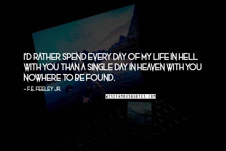 F.E. Feeley Jr. quotes: I'd rather spend every day of my life in hell with you than a single day in heaven with you nowhere to be found.