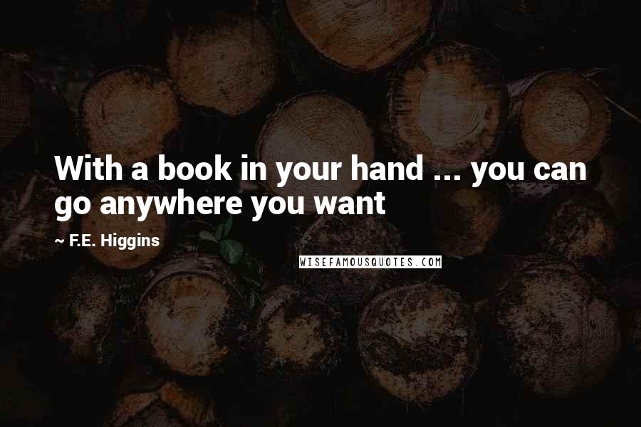 F.E. Higgins quotes: With a book in your hand ... you can go anywhere you want