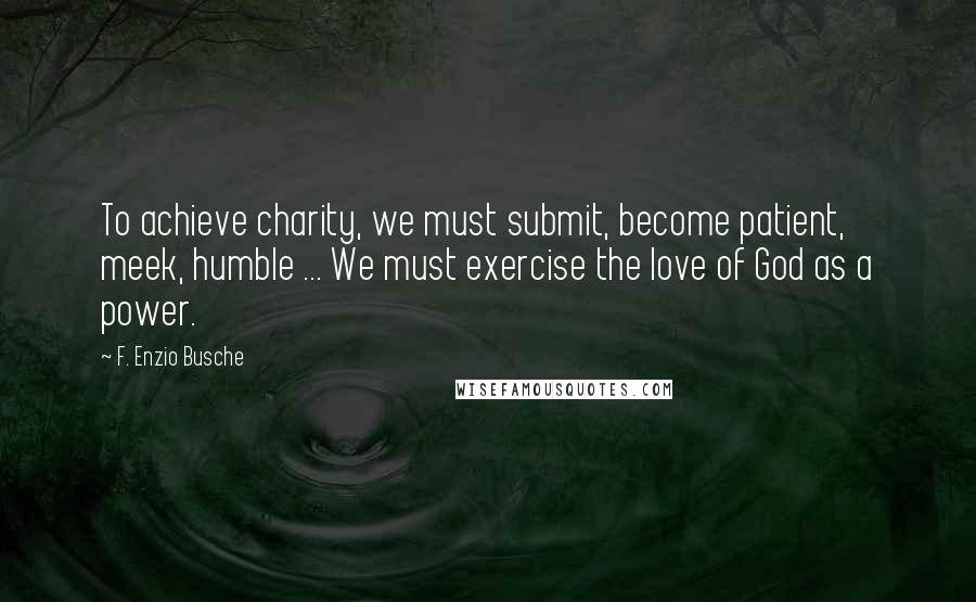 F. Enzio Busche quotes: To achieve charity, we must submit, become patient, meek, humble ... We must exercise the love of God as a power.