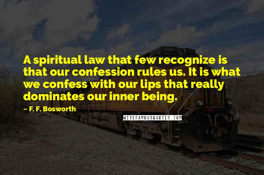 F. F. Bosworth quotes: A spiritual law that few recognize is that our confession rules us. It is what we confess with our lips that really dominates our inner being.